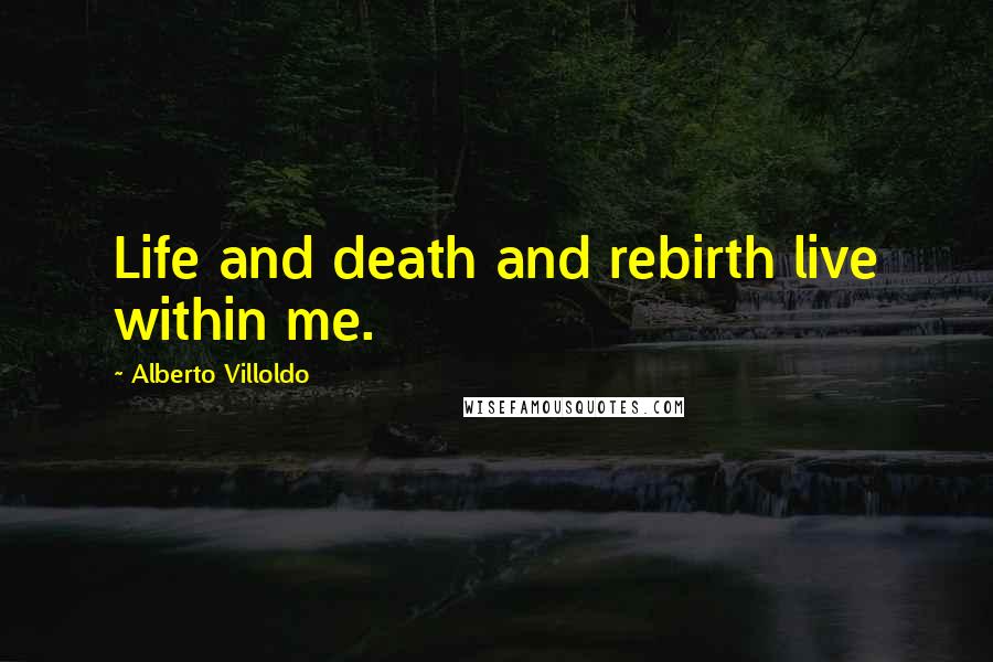 Alberto Villoldo Quotes: Life and death and rebirth live within me.