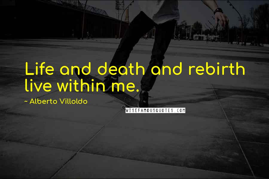 Alberto Villoldo Quotes: Life and death and rebirth live within me.