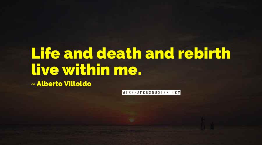 Alberto Villoldo Quotes: Life and death and rebirth live within me.