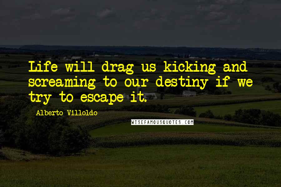 Alberto Villoldo Quotes: Life will drag us kicking and screaming to our destiny if we try to escape it.