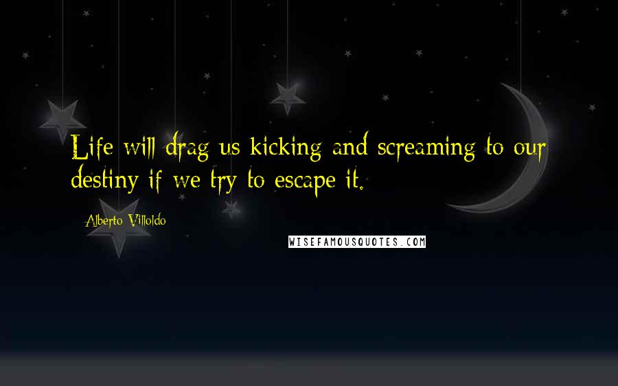 Alberto Villoldo Quotes: Life will drag us kicking and screaming to our destiny if we try to escape it.