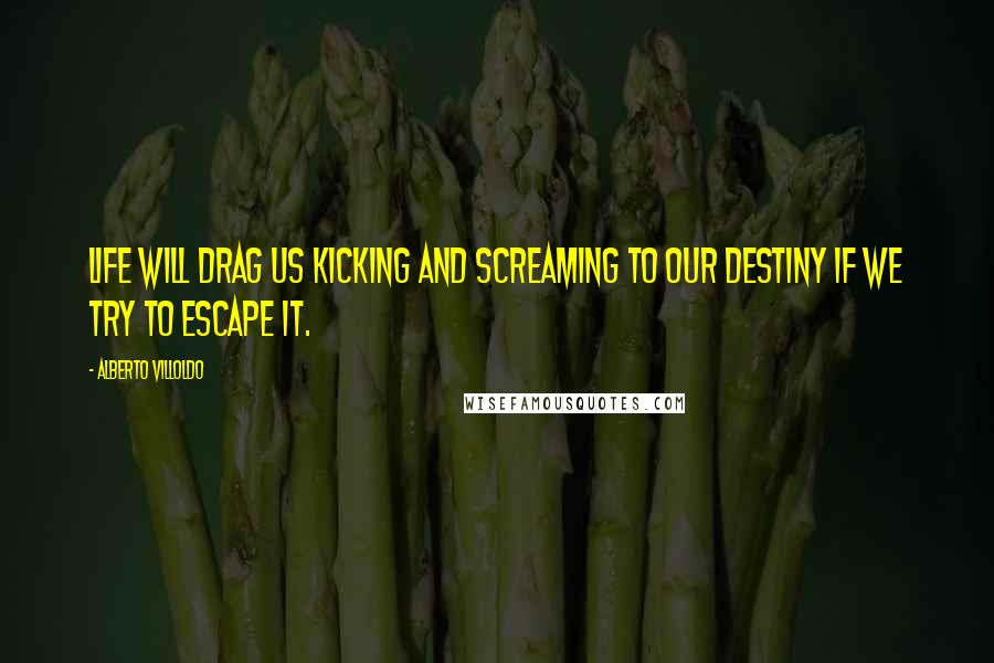 Alberto Villoldo Quotes: Life will drag us kicking and screaming to our destiny if we try to escape it.