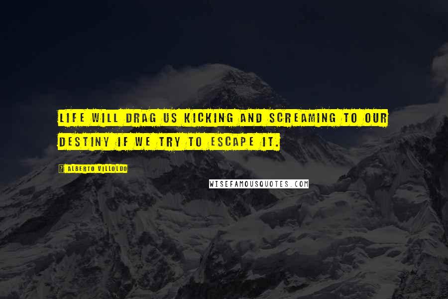 Alberto Villoldo Quotes: Life will drag us kicking and screaming to our destiny if we try to escape it.