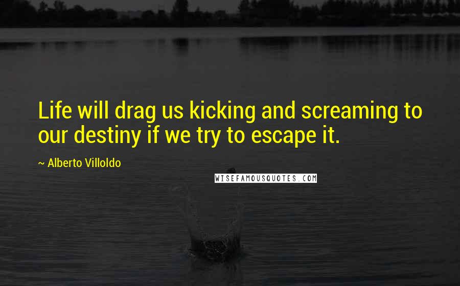 Alberto Villoldo Quotes: Life will drag us kicking and screaming to our destiny if we try to escape it.