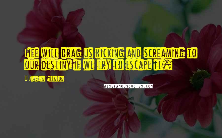 Alberto Villoldo Quotes: Life will drag us kicking and screaming to our destiny if we try to escape it.