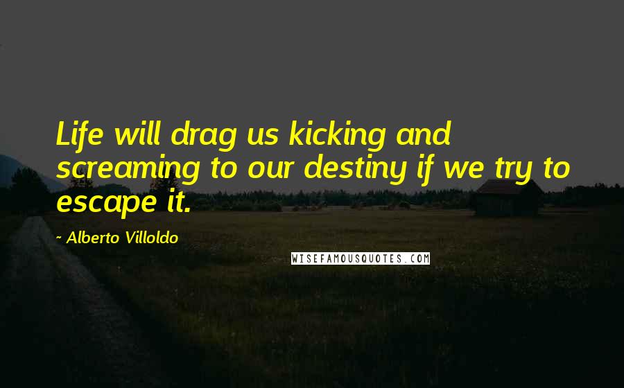 Alberto Villoldo Quotes: Life will drag us kicking and screaming to our destiny if we try to escape it.