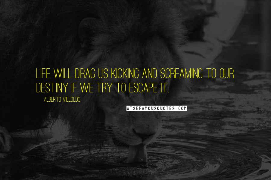 Alberto Villoldo Quotes: Life will drag us kicking and screaming to our destiny if we try to escape it.