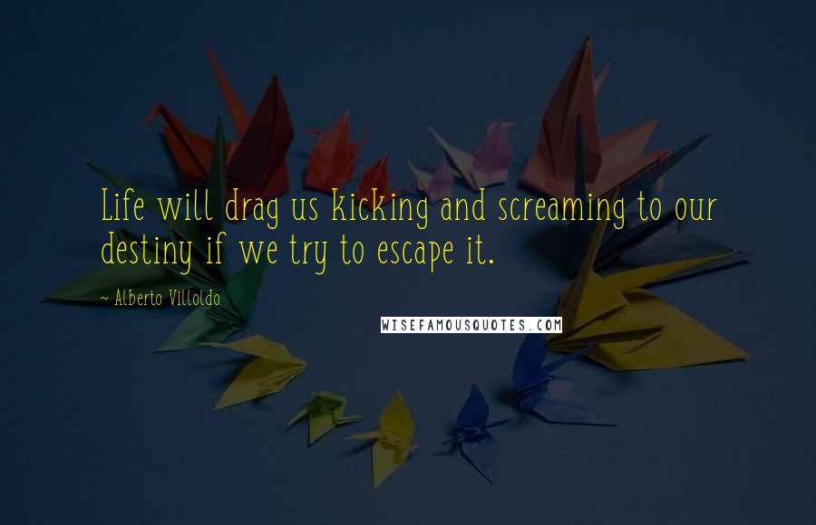 Alberto Villoldo Quotes: Life will drag us kicking and screaming to our destiny if we try to escape it.