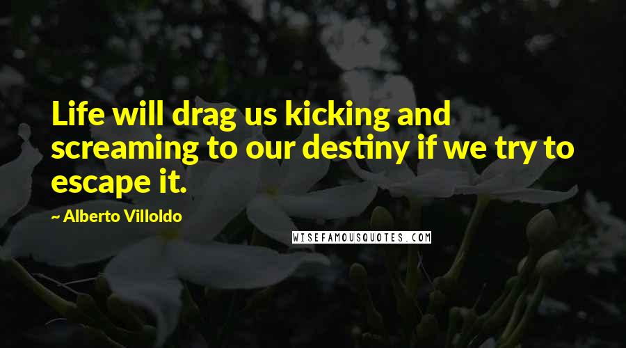 Alberto Villoldo Quotes: Life will drag us kicking and screaming to our destiny if we try to escape it.