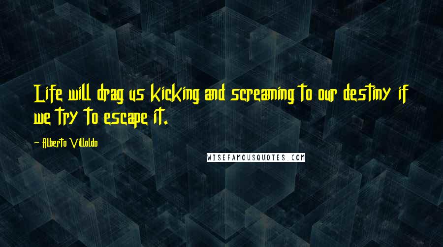 Alberto Villoldo Quotes: Life will drag us kicking and screaming to our destiny if we try to escape it.