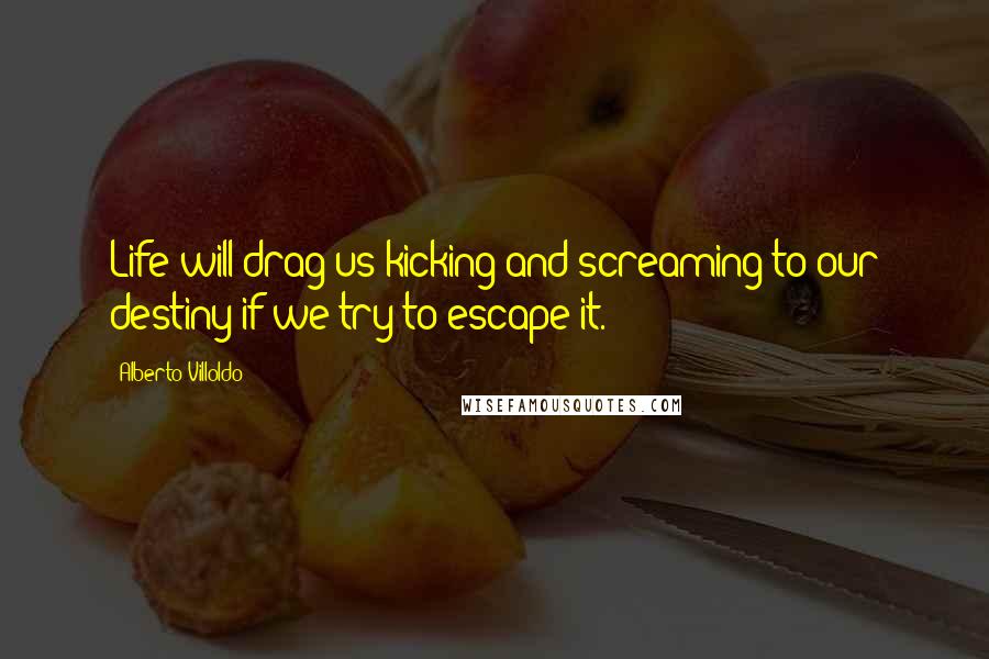 Alberto Villoldo Quotes: Life will drag us kicking and screaming to our destiny if we try to escape it.