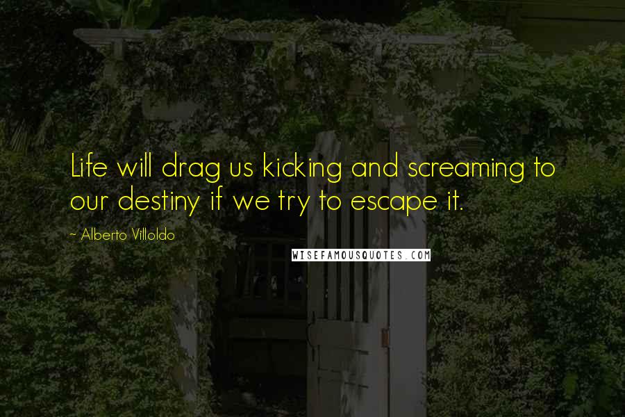 Alberto Villoldo Quotes: Life will drag us kicking and screaming to our destiny if we try to escape it.