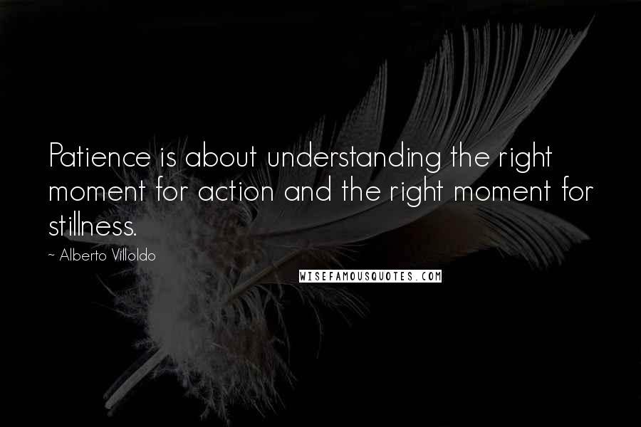 Alberto Villoldo Quotes: Patience is about understanding the right moment for action and the right moment for stillness.