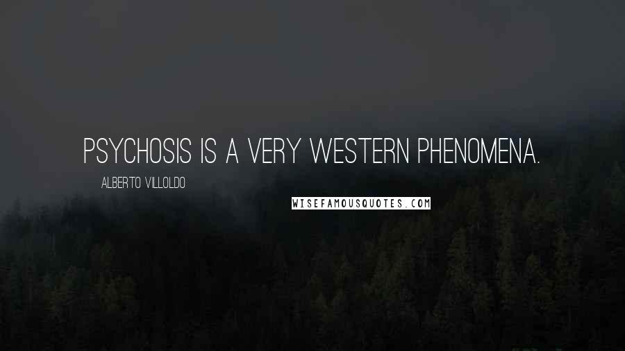 Alberto Villoldo Quotes: Psychosis is a very Western phenomena.