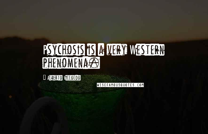 Alberto Villoldo Quotes: Psychosis is a very Western phenomena.