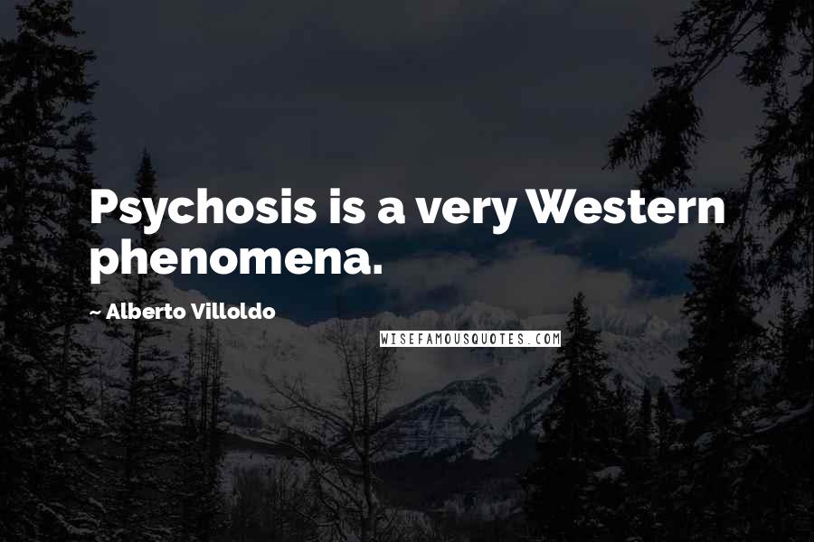 Alberto Villoldo Quotes: Psychosis is a very Western phenomena.