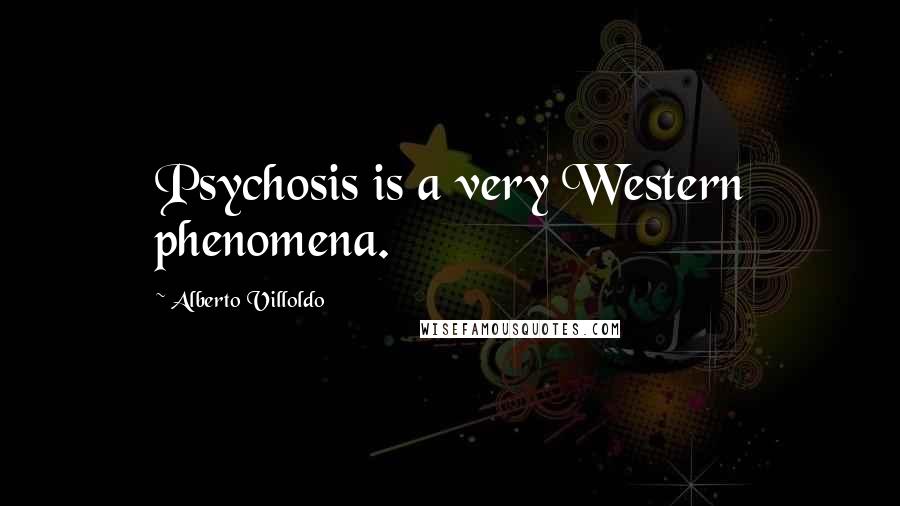 Alberto Villoldo Quotes: Psychosis is a very Western phenomena.