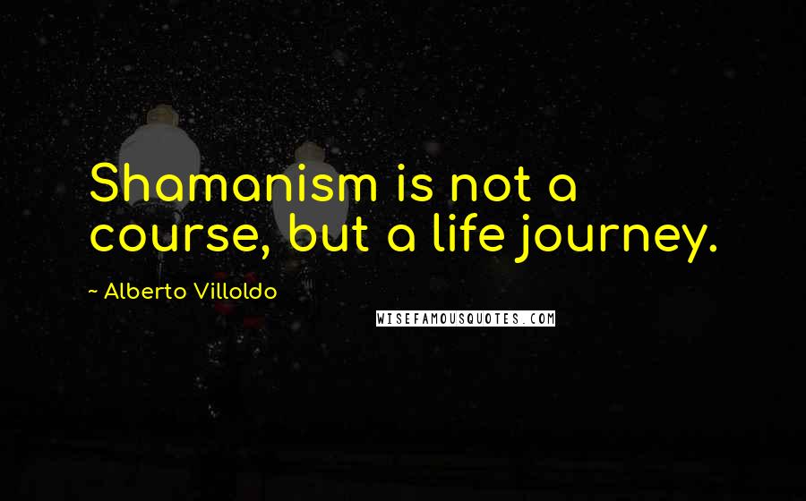 Alberto Villoldo Quotes: Shamanism is not a course, but a life journey.