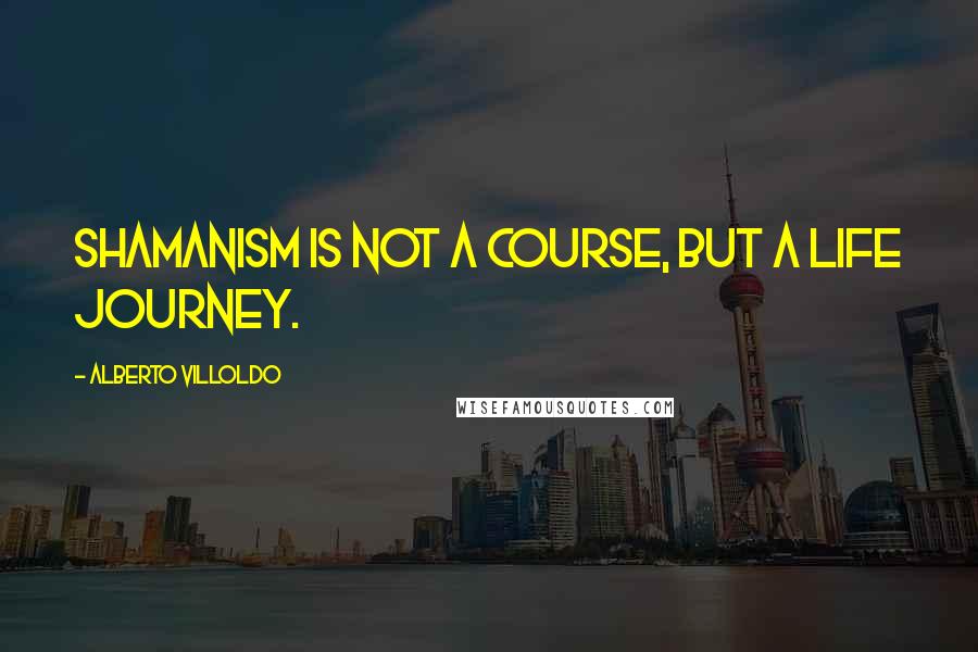 Alberto Villoldo Quotes: Shamanism is not a course, but a life journey.