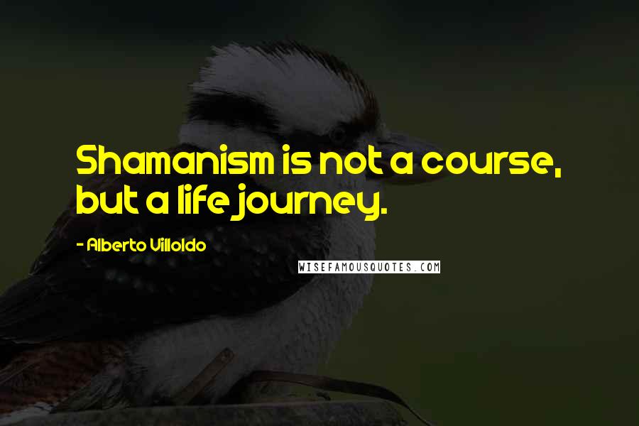 Alberto Villoldo Quotes: Shamanism is not a course, but a life journey.