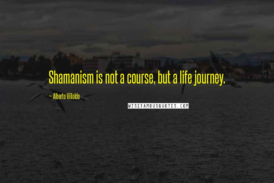 Alberto Villoldo Quotes: Shamanism is not a course, but a life journey.