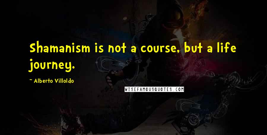 Alberto Villoldo Quotes: Shamanism is not a course, but a life journey.