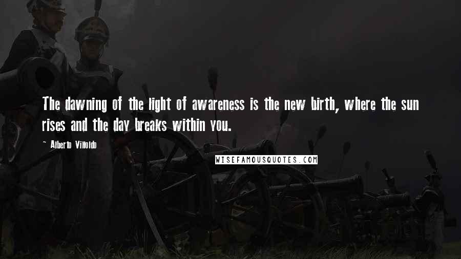 Alberto Villoldo Quotes: The dawning of the light of awareness is the new birth, where the sun rises and the day breaks within you.