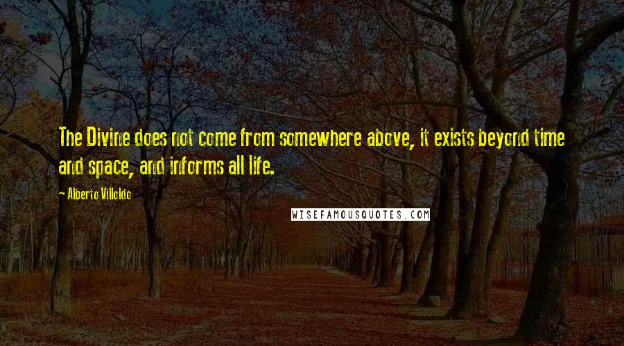 Alberto Villoldo Quotes: The Divine does not come from somewhere above, it exists beyond time and space, and informs all life.