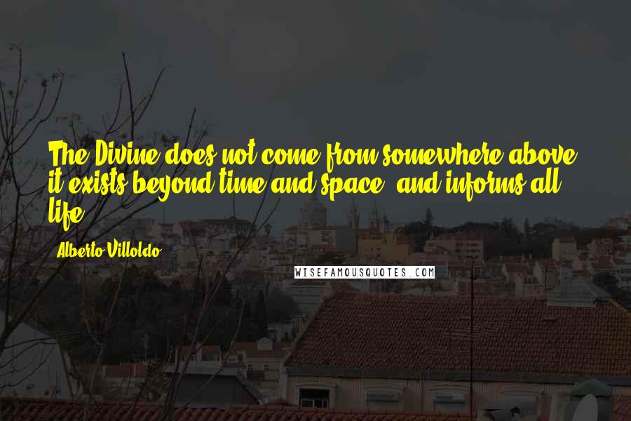 Alberto Villoldo Quotes: The Divine does not come from somewhere above, it exists beyond time and space, and informs all life.