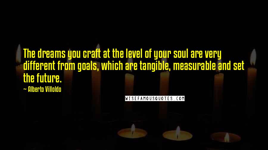 Alberto Villoldo Quotes: The dreams you craft at the level of your soul are very different from goals, which are tangible, measurable and set the future.