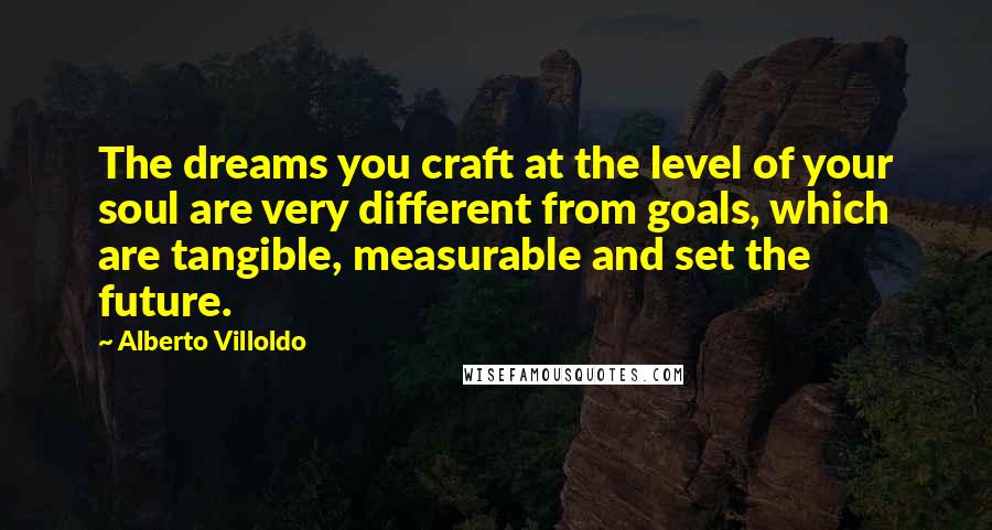 Alberto Villoldo Quotes: The dreams you craft at the level of your soul are very different from goals, which are tangible, measurable and set the future.