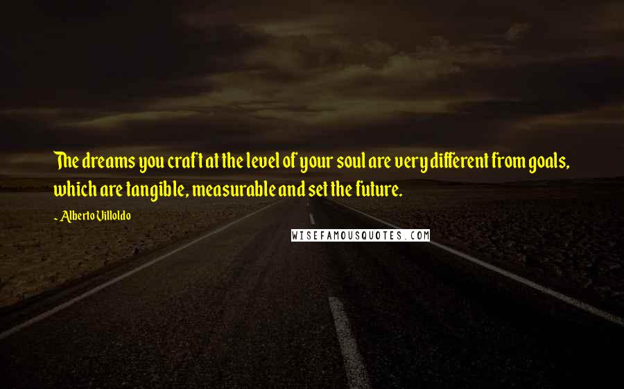Alberto Villoldo Quotes: The dreams you craft at the level of your soul are very different from goals, which are tangible, measurable and set the future.