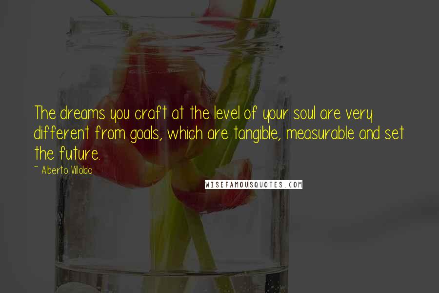 Alberto Villoldo Quotes: The dreams you craft at the level of your soul are very different from goals, which are tangible, measurable and set the future.