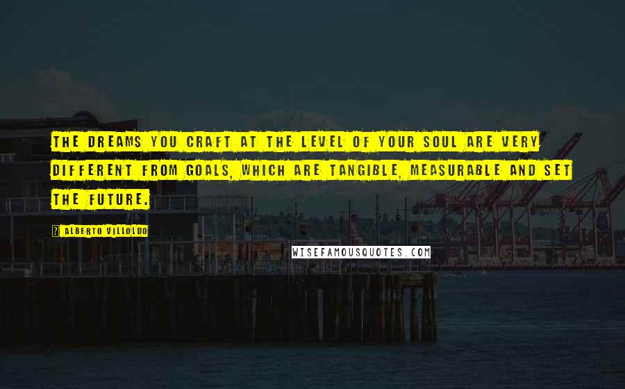 Alberto Villoldo Quotes: The dreams you craft at the level of your soul are very different from goals, which are tangible, measurable and set the future.