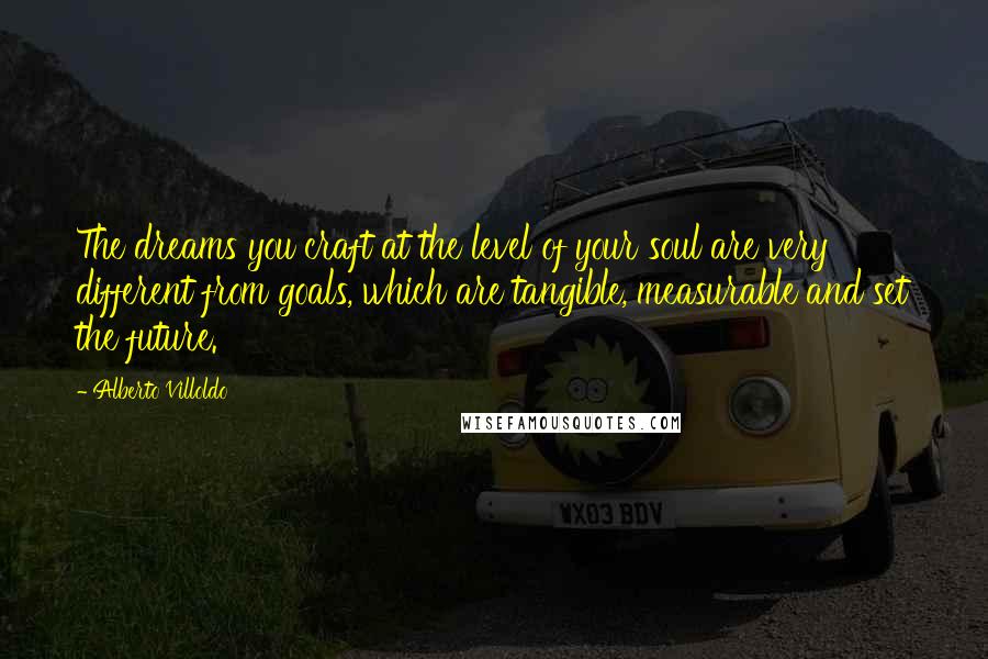 Alberto Villoldo Quotes: The dreams you craft at the level of your soul are very different from goals, which are tangible, measurable and set the future.