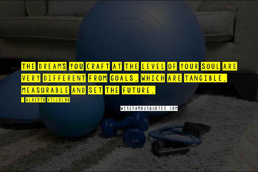 Alberto Villoldo Quotes: The dreams you craft at the level of your soul are very different from goals, which are tangible, measurable and set the future.