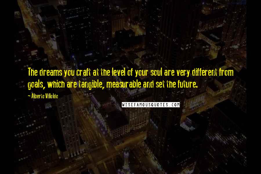 Alberto Villoldo Quotes: The dreams you craft at the level of your soul are very different from goals, which are tangible, measurable and set the future.