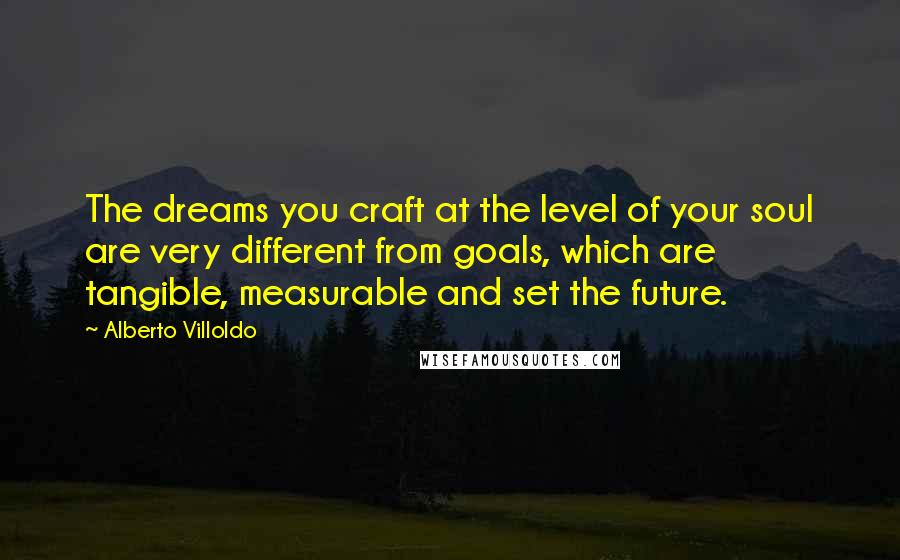 Alberto Villoldo Quotes: The dreams you craft at the level of your soul are very different from goals, which are tangible, measurable and set the future.