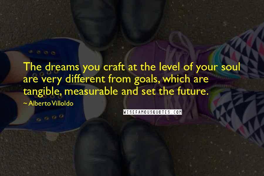 Alberto Villoldo Quotes: The dreams you craft at the level of your soul are very different from goals, which are tangible, measurable and set the future.