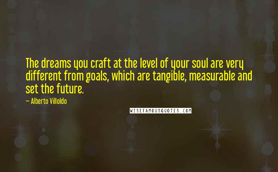 Alberto Villoldo Quotes: The dreams you craft at the level of your soul are very different from goals, which are tangible, measurable and set the future.