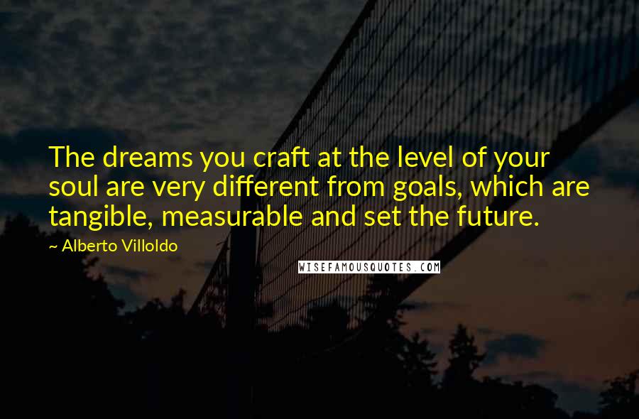 Alberto Villoldo Quotes: The dreams you craft at the level of your soul are very different from goals, which are tangible, measurable and set the future.