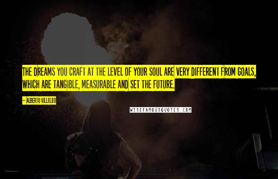 Alberto Villoldo Quotes: The dreams you craft at the level of your soul are very different from goals, which are tangible, measurable and set the future.