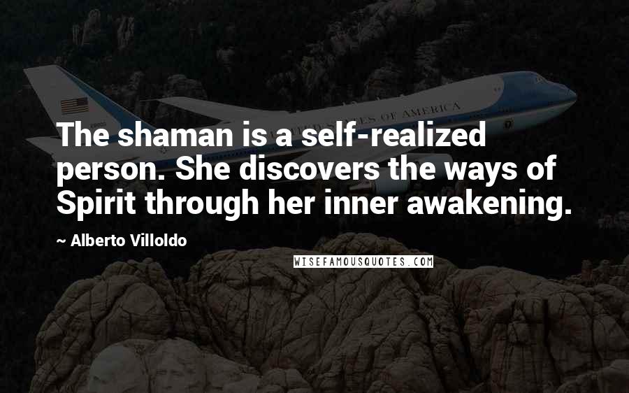 Alberto Villoldo Quotes: The shaman is a self-realized person. She discovers the ways of Spirit through her inner awakening.