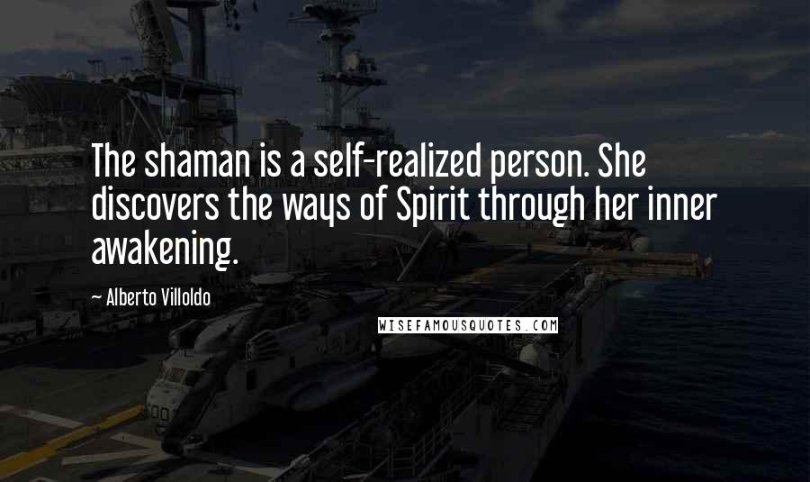 Alberto Villoldo Quotes: The shaman is a self-realized person. She discovers the ways of Spirit through her inner awakening.