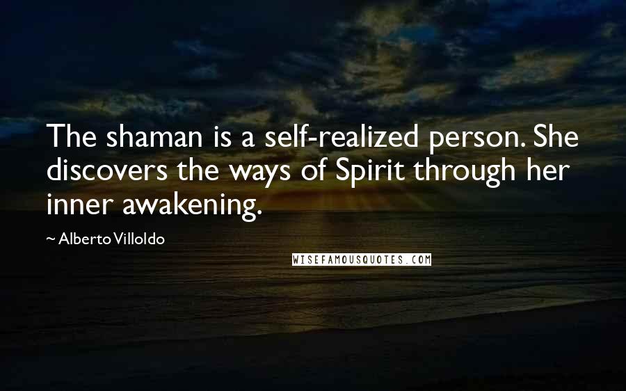 Alberto Villoldo Quotes: The shaman is a self-realized person. She discovers the ways of Spirit through her inner awakening.