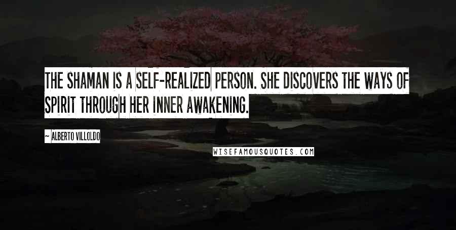 Alberto Villoldo Quotes: The shaman is a self-realized person. She discovers the ways of Spirit through her inner awakening.