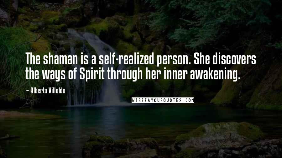 Alberto Villoldo Quotes: The shaman is a self-realized person. She discovers the ways of Spirit through her inner awakening.