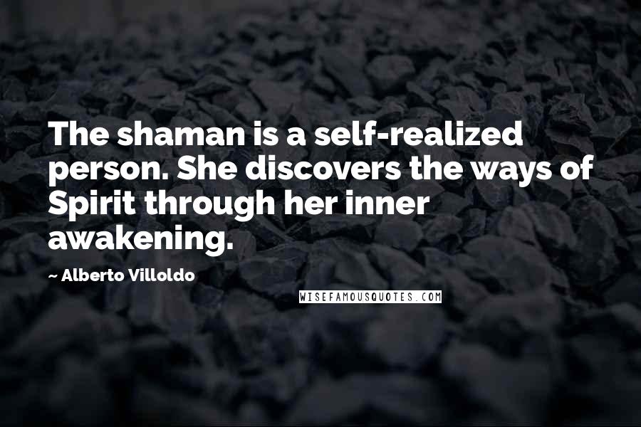 Alberto Villoldo Quotes: The shaman is a self-realized person. She discovers the ways of Spirit through her inner awakening.