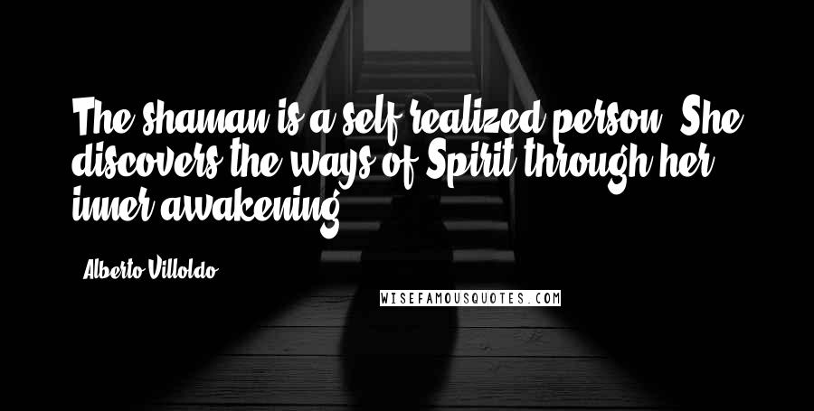 Alberto Villoldo Quotes: The shaman is a self-realized person. She discovers the ways of Spirit through her inner awakening.
