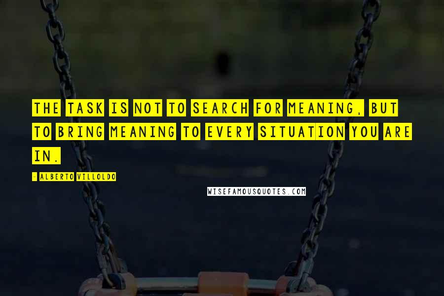 Alberto Villoldo Quotes: The task is not to search for meaning, but to bring meaning to every situation you are in.